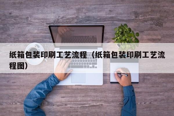 南京纸箱包装印刷工艺流程（纸箱包装印刷工艺流程图）